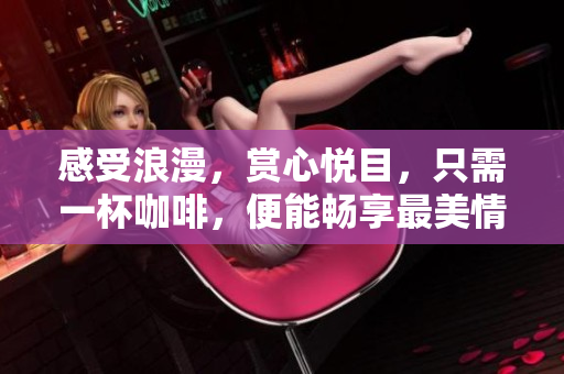 感受浪漫，赏心悦目，只需一杯咖啡，便能畅享最美情侣视频