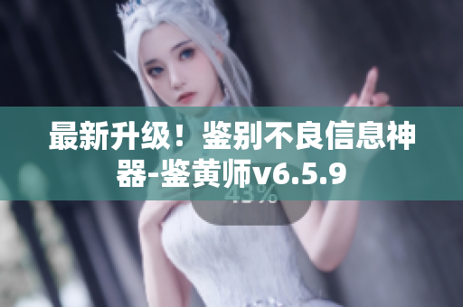 最新升级！鉴别不良信息神器-鉴黄师v6.5.9