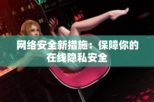 网络安全新措施：保障你的在线隐私安全