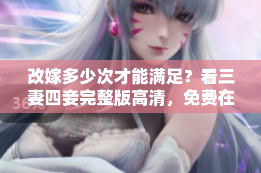 改嫁多少次才能满足？看三妻四妾完整版高清，免费在线观看！