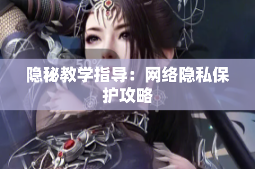 隐秘教学指导：网络隐私保护攻略