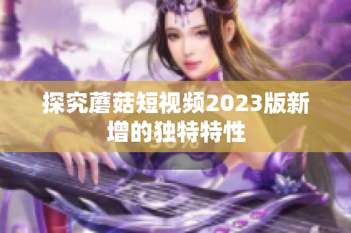 探究蘑菇短视频2023版新增的独特特性
