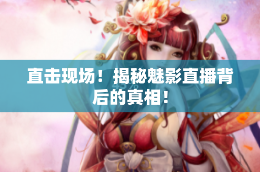 直击现场！揭秘魅影直播背后的真相！