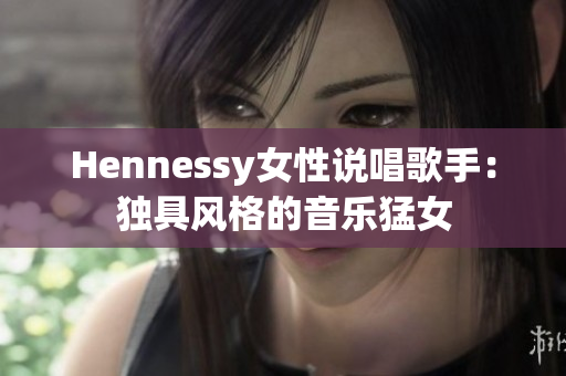 Hennessy女性说唱歌手：独具风格的音乐猛女