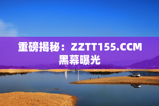 重磅揭秘：ZZTT155.CCM黑幕曝光