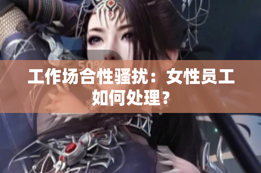 工作场合性骚扰：女性员工如何处理？
