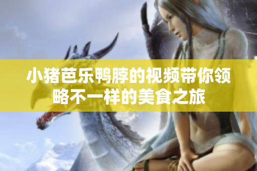 小猪芭乐鸭脖的视频带你领略不一样的美食之旅