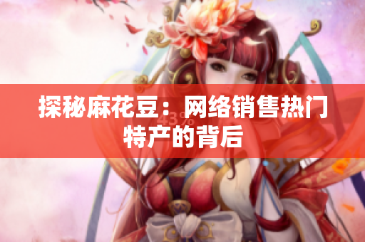 探秘麻花豆：网络销售热门特产的背后
