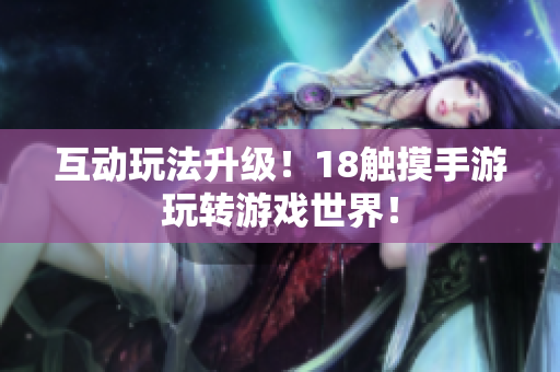 互动玩法升级！18触摸手游玩转游戏世界！
