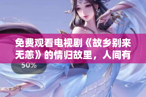 免费观看电视剧《故乡别来无恙》的情归故里，人间有味