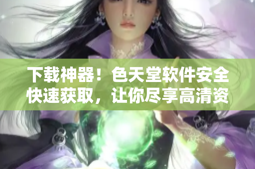 下载神器！色天堂软件安全快速获取，让你尽享高清资源！