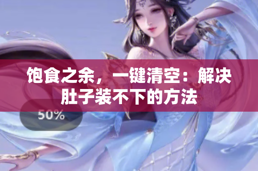 饱食之余，一键清空：解决肚子装不下的方法