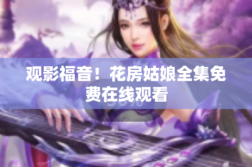 观影福音！花房姑娘全集免费在线观看