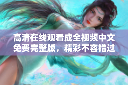 高清在线观看成全视频中文免费完整版，精彩不容错过！