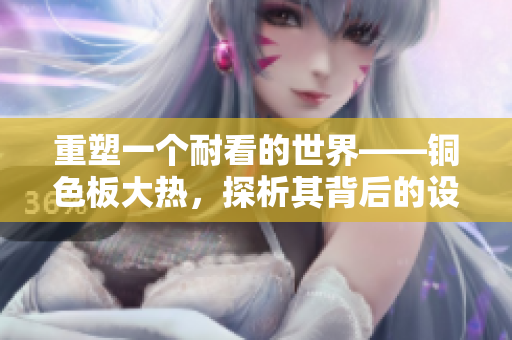 重塑一个耐看的世界——铜色板大热，探析其背后的设计元素