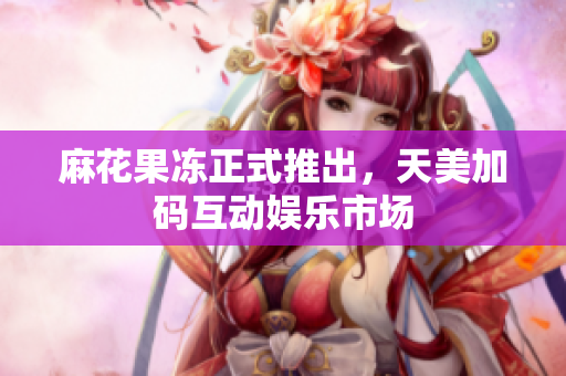 麻花果冻正式推出，天美加码互动娱乐市场