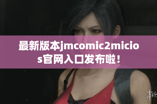 最新版本jmcomic2micios官网入口发布啦！