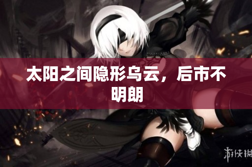 太阳之间隐形乌云，后市不明朗