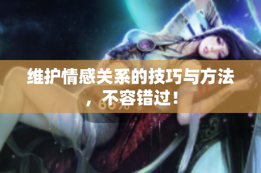 维护情感关系的技巧与方法，不容错过！