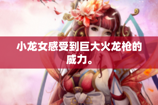 小龙女感受到巨大火龙枪的威力。