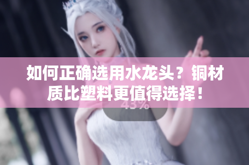 如何正确选用水龙头？铜材质比塑料更值得选择！