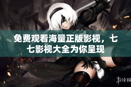 免费观看海量正版影视，七七影视大全为你呈现