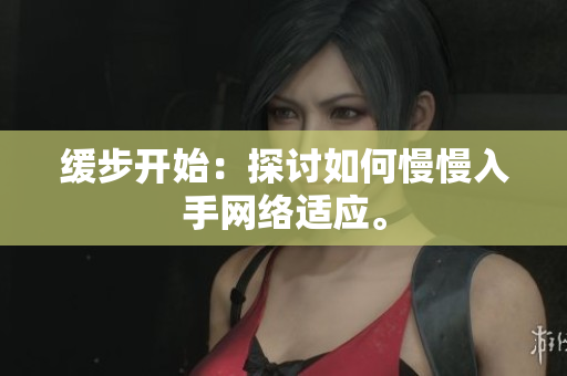 缓步开始：探讨如何慢慢入手网络适应。