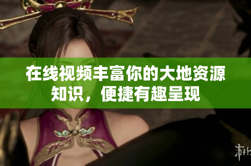 在线视频丰富你的大地资源知识，便捷有趣呈现