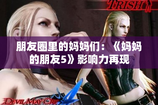朋友圈里的妈妈们：《妈妈的朋友5》影响力再现