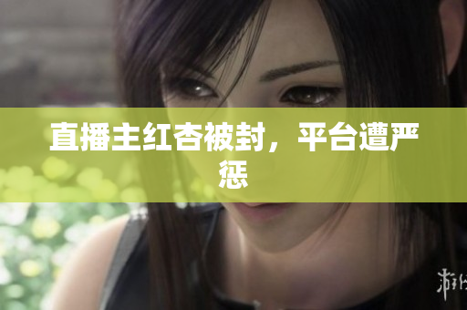 直播主红杏被封，平台遭严惩