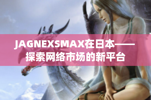 JAGNEXSMAX在日本——探索网络市场的新平台
