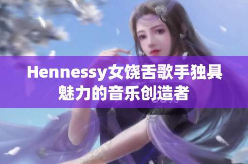 Hennessy女饶舌歌手独具魅力的音乐创造者