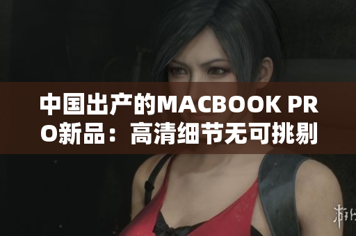 中国出产的MACBOOK PRO新品：高清细节无可挑剔