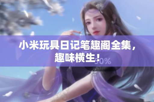 小米玩具日记笔趣阁全集，趣味横生！