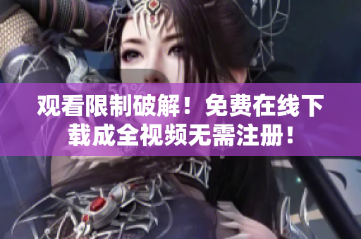 观看限制破解！免费在线下载成全视频无需注册！