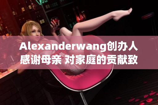 Alexanderwang创办人感谢母亲 对家庭的贡献致以敬意