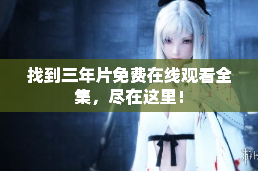 找到三年片免费在线观看全集，尽在这里！
