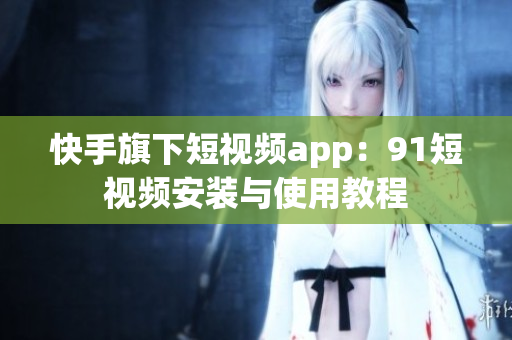快手旗下短视频app：91短视频安装与使用教程