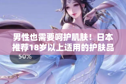 男性也需要呵护肌肤！日本推荐18岁以上适用的护肤品