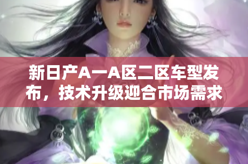 新日产A一A区二区车型发布，技术升级迎合市场需求
