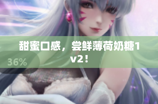 甜蜜口感，尝鲜薄荷奶糖1v2！
