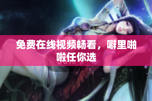 免费在线视频畅看，噼里啪啦任你选
