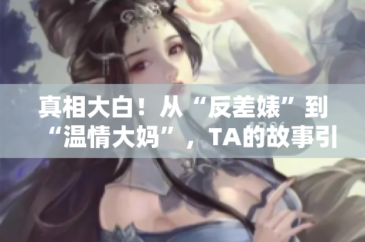 真相大白！从“反差婊”到“温情大妈”，TA的故事引发了公众热议！