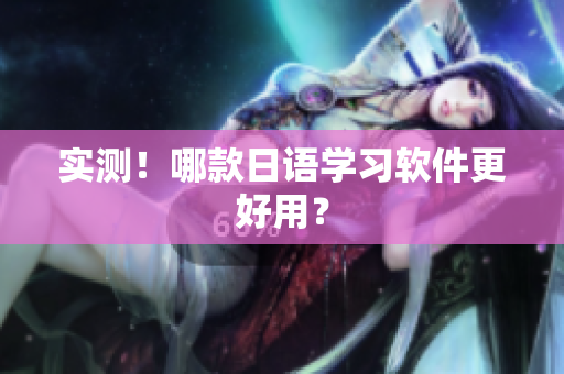 实测！哪款日语学习软件更好用？