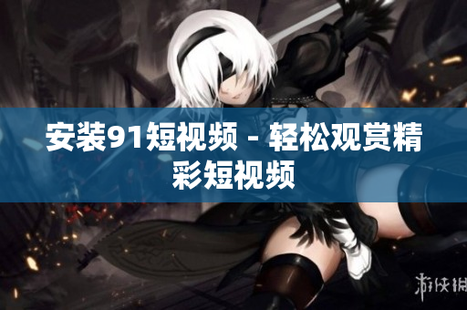 安装91短视频 - 轻松观赏精彩短视频