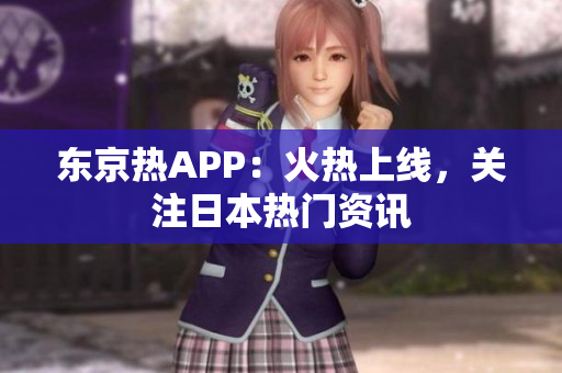 东京热APP：火热上线，关注日本热门资讯