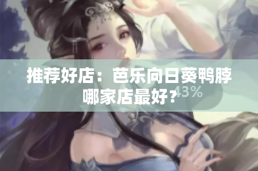 推荐好店：芭乐向日葵鸭脖哪家店最好？
