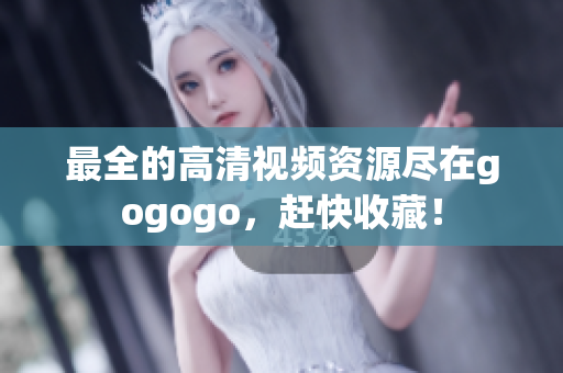 最全的高清视频资源尽在gogogo，赶快收藏！