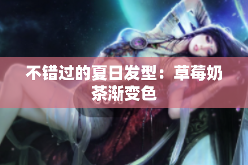 不错过的夏日发型：草莓奶茶渐变色