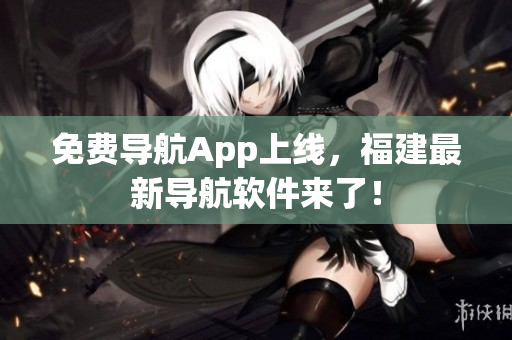 免费导航App上线，福建最新导航软件来了！